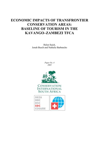 ECONOMIC IMPACTS OF TRANSFRONTIER
CONSERVATION AREAS:
BASELINE OF TOURISM IN THE
KAVANGO–ZAMBEZI TFCA
Helen Suich,
Jonah Busch and Nathalie Barbancho
Paper No. 4
2005
 