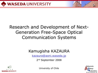 Research and Development of Next-
Generation Free-Space Optical
Communication Systems
Kamugisha KAZAURA
kazaura@aoni.waseda.jp
2nd September 2008
University of Chile
 