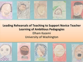Leading	
  Rehearsals	
  of	
  Teaching	
  to	
  Support	
  Novice	
  Teacher	
  
Learning	
  of	
  Ambi;ous	
  Pedagogies	
  
Elham	
  Kazemi	
  
University	
  of	
  Washington	
  
1	
  
 