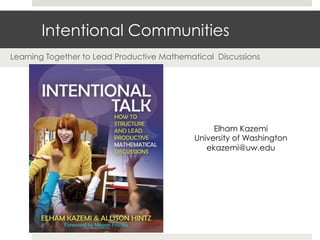 Intentional Communities
Learning Together to Lead Productive Mathematical Discussions
Elham Kazemi
University of Washington
ekazemi@uw.edu
 