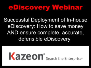eDiscovery Webinar Successful Deployment of In-house eDiscovery: How to save money AND ensure complete, accurate, defensible eDiscovery   