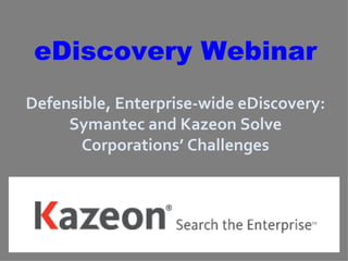 eDiscovery Webinar Defensible, Enterprise-wide eDiscovery: Symantec and Kazeon Solve Corporations’ Challenges   