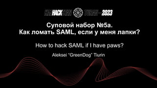 Суповой набор №5а.
Как ломать SAML, если у меня лапки?
How to hack SAML if I have paws?
Aleksei “GreenDog” Tiurin
 