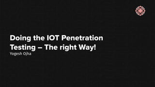 Doing the IOT Penetration
Testing – The right Way!
Yogesh Ojha
 