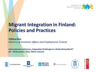 Migrant	Integration	in	Finland:	
Policies	and	Practices
Villiina	Kazi
Ministry	of	Economic	Affairs	and	Employment,	Finland
International	conference „Integration Challenges in	a	Radicalizing World“
29	– 30	November	2016,	Tallinn,	Estonia
 