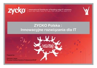 ZYCKO Polska :
Innowacyjne rozwiązania dla IT
International Distributor of leading edge IT solutions
BENELUX I FRANCE I GERMANY I HUNGARY I ITALY I NORWAY I RUSSIA I SOUTH AFRICA I SPAIN I SWEDEN I UK I USA
Prepared by:
Kazimierz Jantas
Riverbed Certified Solutions Professional (RCSP)
 