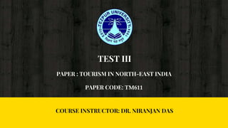 PAPER : TOURISM IN NORTH-EAST INDIA
PAPER CODE: TM611
TEST III
COURSE INSTRUCTOR: DR. NIRANJAN DAS
 