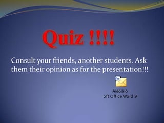 Quiz !!!!Consult your friends, another students. Ask them their opinion as for the presentation!!! 