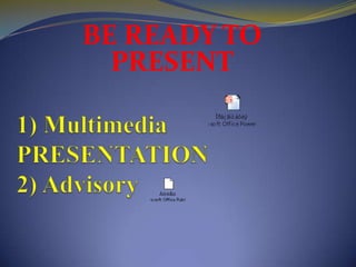 BE READY TO PRESENT1) MultimediaPRESENTATION2) Advisory