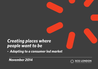Creating places where 
people want to be 
- Adapting to a consumer led market 
November 2014 
 