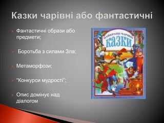  Фантастичні образи або
предмети;
 Боротьба з силами Зла;
 Метаморфози;
 “Конкурси мудрості”;
 Опис домінує над
діалогом
 