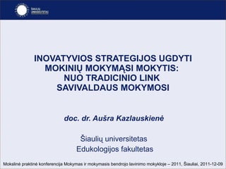 INOVATYVIOS STRATEGIJOS UGDYTI MOKINIŲ MOKYMĄSI MOKYTIS:  NUO TRADICINIO LINK  SAVIVALDAUS MOKYMOSI doc. dr. Aušra Kazlauskienė Šiaulių universitetas Edukologijos fakultetas Mokslin ė  praktin ė  konferencija  Mokymas ir mokymasis bendrojo lavinimo mokykloje – 2011, Šiauliai, 2011-12-09 