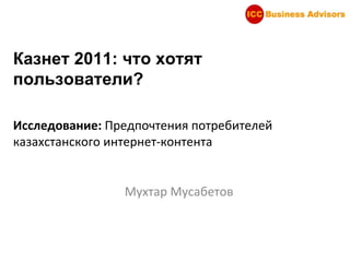 Казнет 2011: что хотят пользователи? Исследование:  Предпочтения потребителей казахстанского интернет-контента Мухтар Мусабетов 
