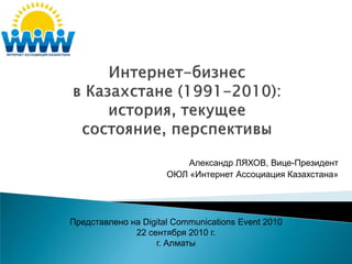 Александр ЛЯХОВ, Вице-Президент
ОЮЛ «Интернет Ассоциация Казахстана»
Представлено на Digital Communications Event 2010
22 сентября 2010 г.
г. Алматы
 