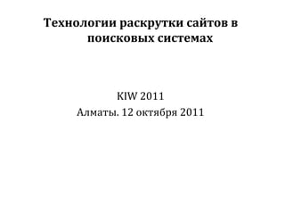 Технологии раскрутки сайтов в поисковых системах KIW 2011 Алматы. 12 октября 20 1 1 