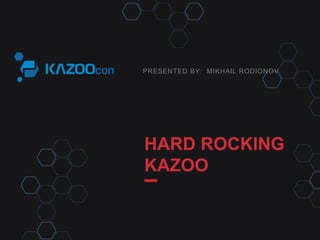 PRESENTED BY:
HARD ROCKING
KAZOO
MIKHAIL RODIONOV
 