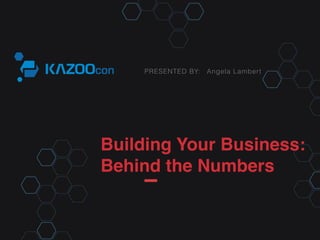 PRESENTED BY: 
Angela Lambert 
Building Your Business: 
Behind the Numbers! 
 