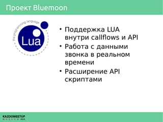 Проект Bluemoon

Поддержка LUA
внутри callflows и API

Работа с данными
звонка в реальном
времени

Расширение API
скрип...