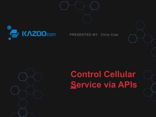 PRESENTED BY: 
Chris Cole 
Control Cellular 
Service via APIs 
 