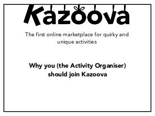 Why you (the Activity Organiser)
should join Kazoova
The first online marketplace for quirky and
unique activities
 