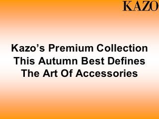 Kazo’s Premium Collection
This Autumn Best Defines
The Art Of Accessories
 