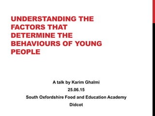 UNDERSTANDING THE
FACTORS THAT
DETERMINE THE
BEHAVIOURS OF YOUNG
PEOPLE
A talk by Karim Ghalmi
25.06.15
South Oxfordshire Food and Education Academy
Didcot
 
