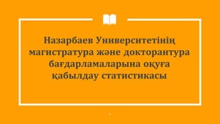 Назарбаев Университетінің
магистратура және докторантура
бағдарламаларына оқуға
қабылдау статистикасы
1
 