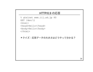 20
HTTP/0.9 の応答
% gtelnet www.iij.ad.jp 80
GET /dev/↓
<html>
<head>Hello</head>
<body>Hello</body>
</html>
クイズ：応答データの大きさはどうやって分かる？
 