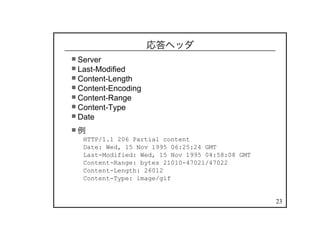 23
応答ヘッダ
Server
Last-Modified
Content-Length
Content-Encoding
Content-Range
Content-Type
Date
例
HTTP/1.1 206 Partial content
Date: Wed, 15 Nov 1995 06:25:24 GMT
Last-Modified: Wed, 15 Nov 1995 04:58:08 GMT
Content-Range: bytes 21010-47021/47022
Content-Length: 26012
Content-Type: image/gif
 