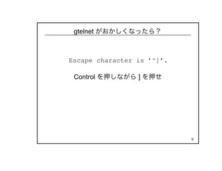9
gtelnet がおかしくなったら？
Escape character is ’^]’.
Control を押しながら ] を押せ
 
