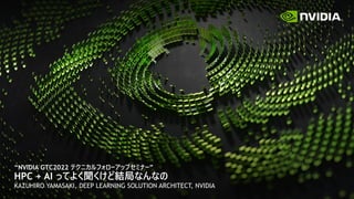 “NVIDIA GTC2022 テクニカルフォローアップセミナー”
HPC + AI ってよく聞くけど結局なんなの
KAZUHIRO YAMASAKI, DEEP LEARNING SOLUTION ARCHITECT, NVIDIA
 