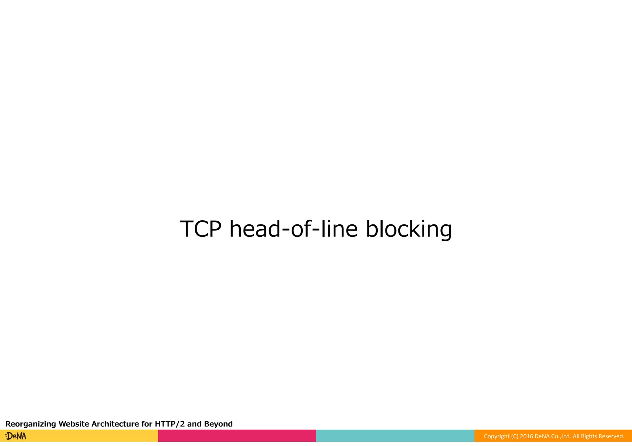 Copyright	(C)	2016	DeNA	Co.,Ltd.	All	Rights	Reserved.	
TCP head-of-line blocking
Reorganizing Website Architecture for HTTP/2 and Beyond
 