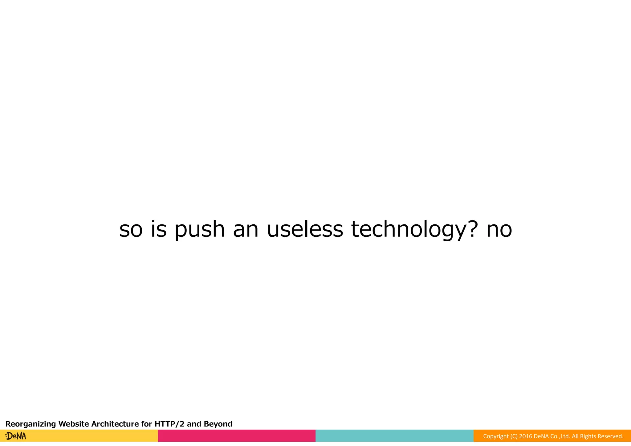 Copyright	(C)	2016	DeNA	Co.,Ltd.	All	Rights	Reserved.	
so is push an useless technology? no
Reorganizing Website Architecture for HTTP/2 and Beyond
 