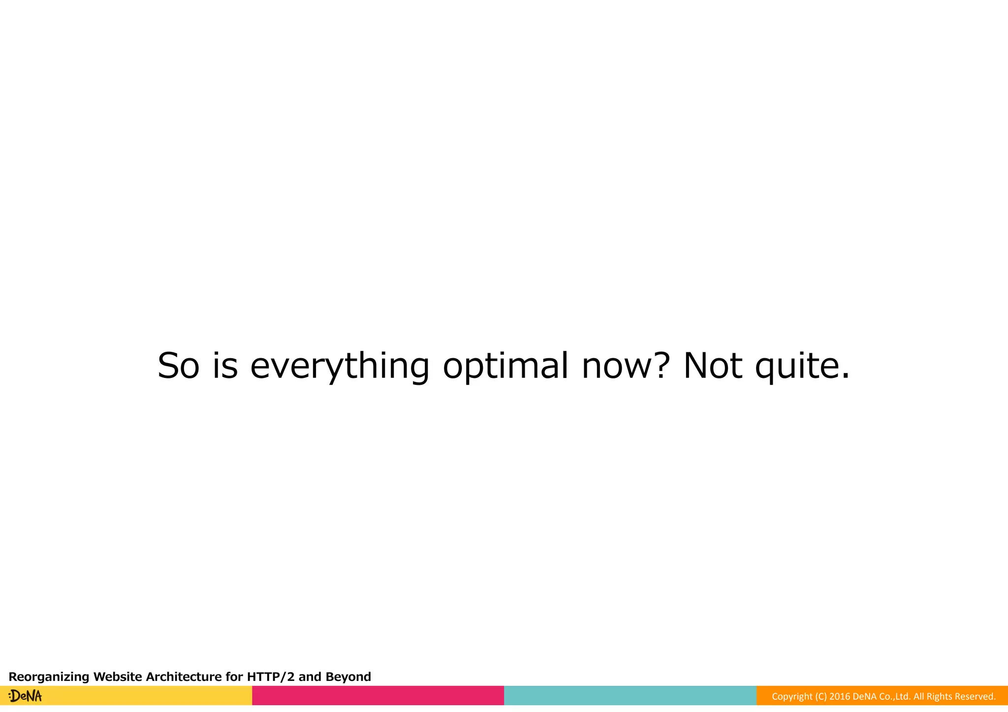 Copyright	(C)	2016	DeNA	Co.,Ltd.	All	Rights	Reserved.	
So is everything optimal now? Not quite.
Reorganizing Website Architecture for HTTP/2 and Beyond
 