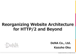 Copyright	(C)	2016	DeNA	Co.,Ltd.	All	Rights	Reserved.	
Reorganizing Website Architecture
for HTTP/2 and Beyond
DeNA Co., Ltd.
Kazuho Oku
 