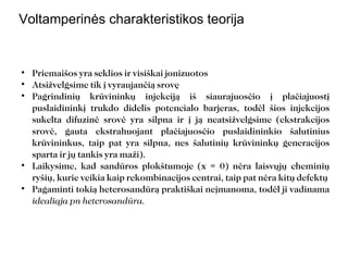 Voltamperinės charakteristikos teorija Priemaišos yra seklios ir visiškai jonizuotos Atsižvelgsime tik į vyraujančią srovę Pagrindinių krūvininkų injekciją iš siaurajuosčio į plačiajuostį puslaidininkį trukdo didelis potencialo barjeras, todėl šios injekcijos sukelta difuzinė srovė yra silpna ir į ją neatsižvelgsime (ekstrakcijos srovė, gauta ekstrahuojant plačiajuosčio puslaidininkio šalutinius krūvininkus, taip pat yra silpna, nes šalutinių krūvininkų generacijos sparta ir jų tankis yra maži). Laikysime, kad sandūros plokštumoje (x = 0) nėra laisvųjų cheminių ryšių, kurie veikia kaip rekombinacijos centrai, taip pat nėra kitų defektų Pagaminti tokią heterosandūrą praktiškai neįmanoma, todėl ji vadinama  idealiąja pn heterosandūra. 