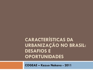 CARACTERÍSTICAS DA URBANIZAÇÃO NO BRASIL: DESAFIOS E OPORTUNIDADES COGEAE – Kazuo Nakano - 2011 
