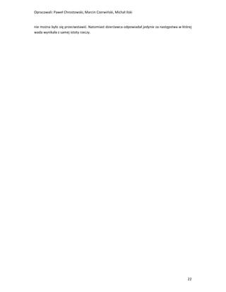 Opracowali: Paweł Chrostowski, Marcin Czerwiński, Michał Ilski


nie można było się przeciwstawić. Natomiast dzierżawca odpowiadał jedynie za następstwa w której
wada wynikała z samej istoty rzeczy.




                                                                                             22
 