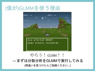 やろう！ GLMM！！
→ まずは分散分析をGLMMで実行してみる
(間違いを見つけたらご指摘ください...)
(僕が)GLMMを使う理由
 