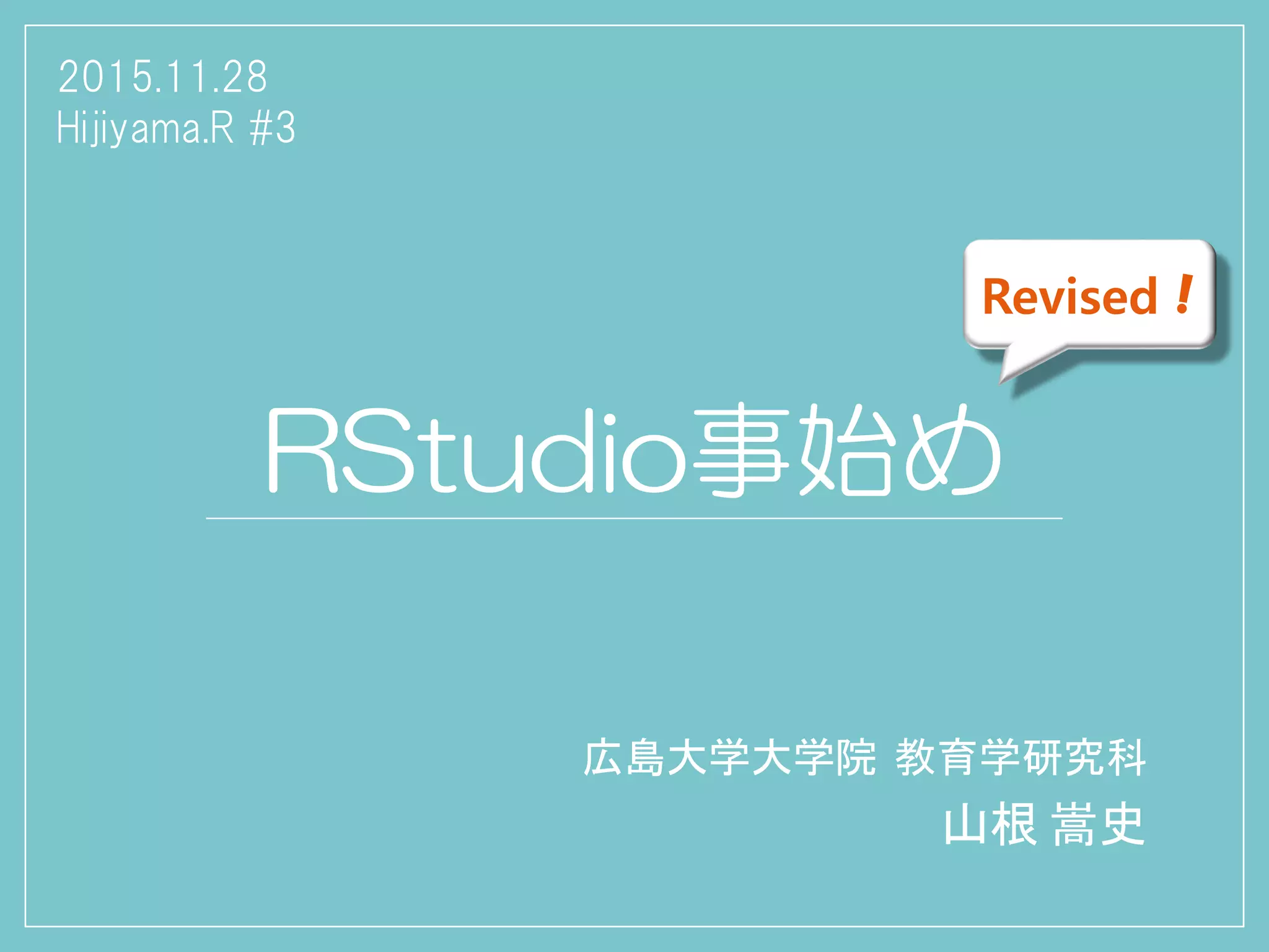 RStudio事始め
広島大学大学院 教育学研究科
山根 嵩史
2015.11.28
Hijiyama.R #3
Revised！
 
