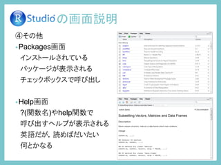 ④その他
•Packages画面
インストールされている
パッケージが表示される
チェックボックスで呼び出し
•Help画面
?(関数名)やhelp関数で
呼び出すヘルプが表示される
英語だが，読めばだいたい
何とかなる
の画面説明
 
