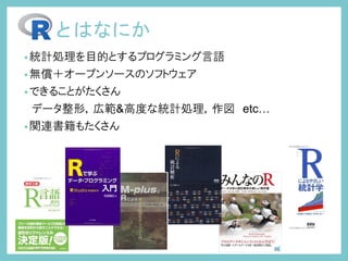 とはなにか
•統計処理を目的とするプログラミング言語
•無償＋オープンソースのソフトウェア
•できることがたくさん
データ整形，広範&高度な統計処理，作図 etc…
•関連書籍もたくさん
 