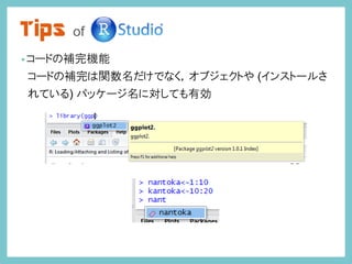Tips of
•コードの補完機能
コードの補完は関数名だけでなく，オブジェクトや (インストールさ
れている) パッケージ名に対しても有効
 