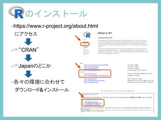 •https://www.r-project.org/about.html
にアクセス
•“CRAN”
•Japanのどこか
•各々の環境に合わせて
ダウンロード&インストール
のインストール
 