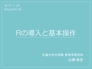 Rの導入と基本操作
広島大学大学院 教育学研究科
山根 嵩史
2015.11.28
Hijiyama.R #3
 