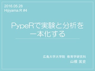 PypeRで実験と分析を
一本化する
広島大学大学院 教育学研究科	
山根 嵩史	
2016.05.28
Hijiyama.R #4
 