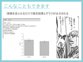 こんなこともできます	
 
• 実験を走らせるだけで検定結果とグラフが出力される	
実
験
す
る
	
 
分
析
	
 
 