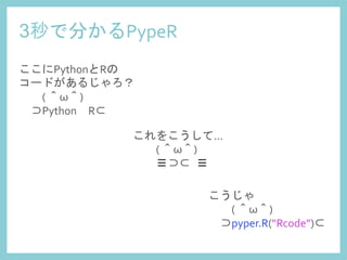 3秒で分かるPypeR	
 
ここにPythonとRの	
  
コードがあるじゃろ？	
 	
  
　　(	
  ＾ω＾)	
  	
  
　⊃Python　R⊂	
こうじゃ	
  
　　(	
  ＾ω＾)	
  	
  
　⊃pyper.R(“Rcode”)⊂	
これをこうして...	
  	
  
　　(	
  ＾ω＾)	
  	
  
　　≡⊃⊂	
 ≡	
 