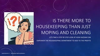 IS THERE MORE TO
HOUSEKEEPING THAN JUST
MOPING AND CLEANING
LETS TAKE A STEP BY STEP LOOK AT HOW KAZZAM CAN
EMPOWER THE HOUSEKEEPING DEPARTMENT TO ADD TO THE PROFITS
www.kazzam.in #empoweringhousekeepers
 