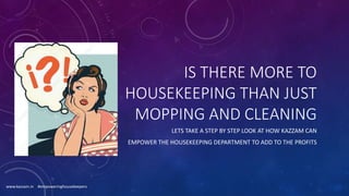 IS THERE MORE TO
HOUSEKEEPING THAN JUST
MOPPING AND CLEANING
LETS TAKE A STEP BY STEP LOOK AT HOW KAZZAM CAN
EMPOWER THE HOUSEKEEPING DEPARTMENT TO ADD TO THE PROFITS
www.kazzam.in #empoweringhousekeepers
 